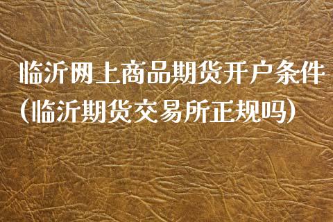 临沂网上商品期货开户条件(临沂期货交易所正规吗)_https://www.gzbbqc.com_黄金期货_第1张