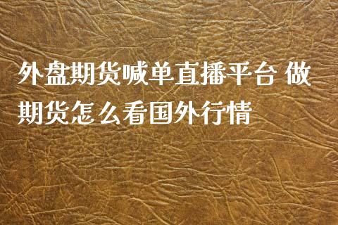 外盘期货喊单直播平台 做期货怎么看国外行情_https://www.gnhpgy.com_股指期货_第1张