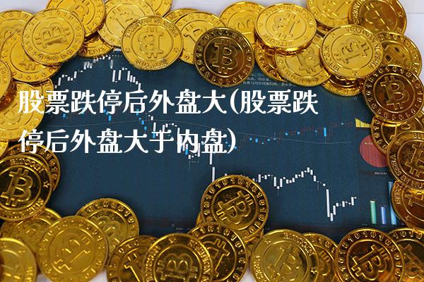 股票跌停后外盘大(股票跌停后外盘大于内盘)_期货知识_第1张_八八期货网 股票跌停后外盘大(股票跌停后外盘大于内盘)_https://www.gzbbqc.com_期货知识_第1张