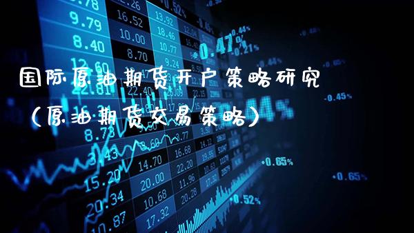 国际原油期货开户策略研究（原油期货交易策略）_https://www.gzbbqc.com_纳指期货_第1张
