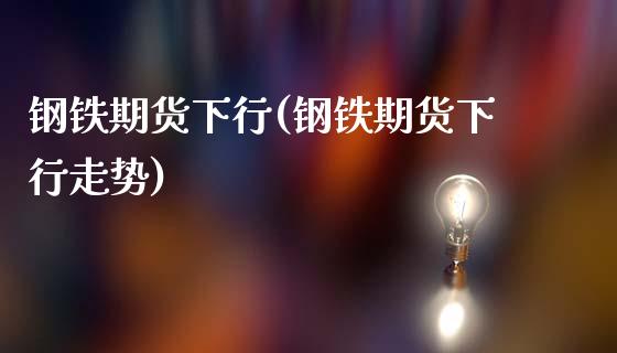 钢铁期货下行(钢铁期货下行走势)_https://www.gzbbqc.com_未分类_第1张