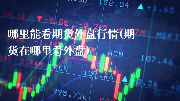 哪里能看期货外盘行情(期货在哪里看外盘)_https://www.gzbbqc.com_纳指期货_第1张