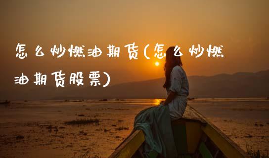 怎么炒燃油期货(怎么炒燃油期货股票)_https://www.gzbbqc.com_原油期货_第1张