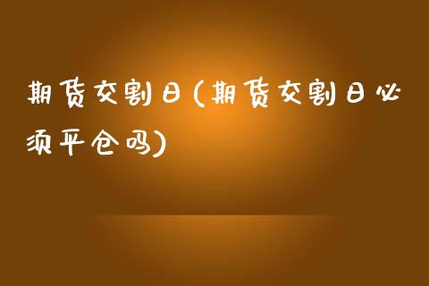 期货交割日(期货交割日必须平仓吗)_https://www.gzbbqc.com_期货知识_第1张