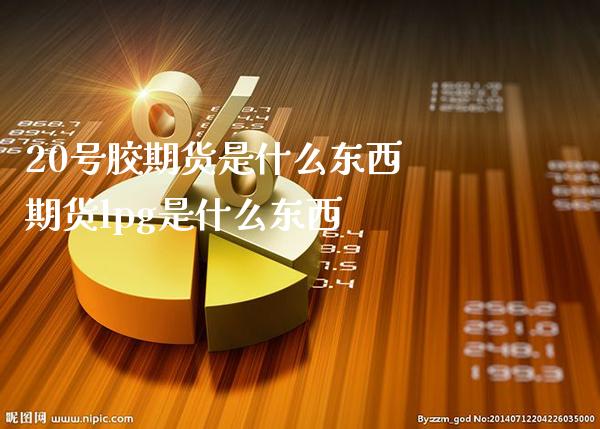 20号胶期货是什么东西 期货lpg是什么东西_https://www.gzbbqc.com_期货知识_第1张