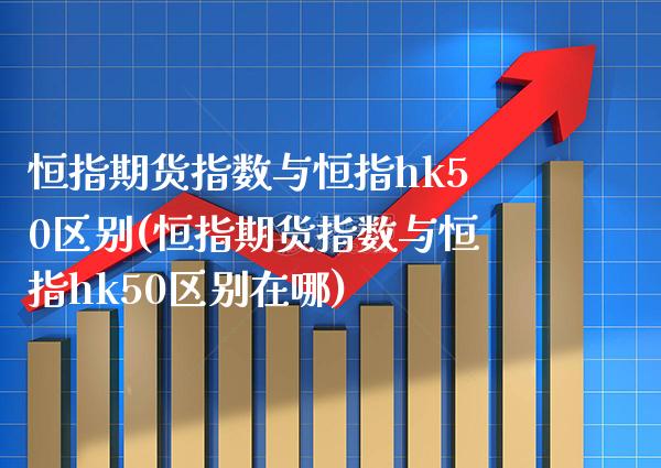 恒指期货指数与恒指hk50区别(恒指期货指数与恒指hk50区别在哪)_恒指期货_第1张_八八期货网 恒指期货指数与恒指hk50区别(恒指期货指数与恒指hk50区别在哪)_https://www.gzbbqc.com_恒指期货_第1张