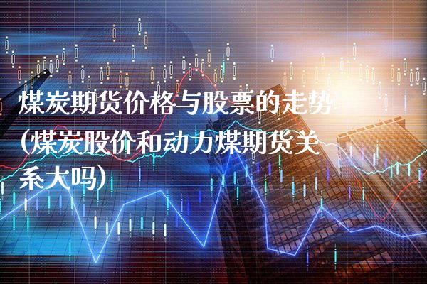 煤炭期货价格与股票的走势(煤炭股价和动力煤期货关系大吗)_https://www.gzbbqc.com_原油期货_第1张