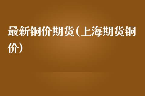 最新铜价期货(上海期货铜价)_https://www.gzbbqc.com_期货知识_第1张