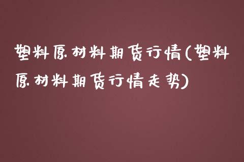 塑料原材料期货行情(塑料原材料期货行情走势)_https://www.gzbbqc.com_纳指期货_第1张