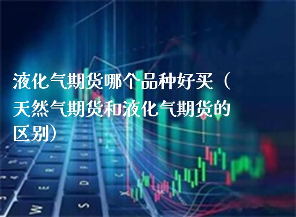液化气期货哪个品种好买（天然气期货和液化气期货的区别）_https://www.gzbbqc.com_股指期货_第1张
