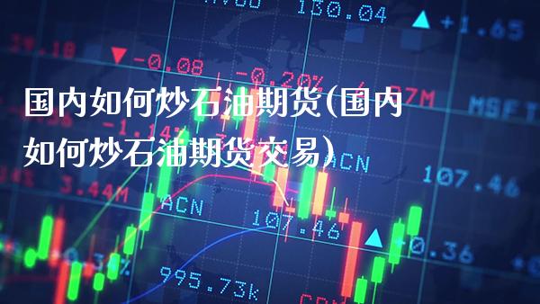 国内如何炒石油期货(国内如何炒石油期货交易)_https://www.gzbbqc.com_德指期货_第1张
