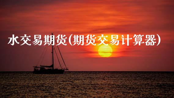 水交易期货(期货交易计算器)_https://www.gzbbqc.com_黄金期货_第1张