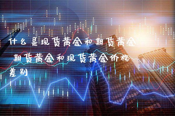 什么是现货黄金和期货黄金 期货黄金和现货黄金价格差别_https://www.gnhpgy.com_黄金期货_第1张