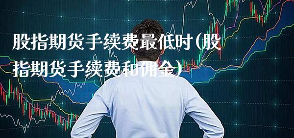 股指期货手续费最低时(股指期货手续费和佣金)_https://www.gzbbqc.com_原油期货_第1张