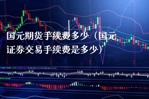 国元期货手续费多少（国元证券交易手续费是多少）_https://www.gzbbqc.com_道指期货_第1张
