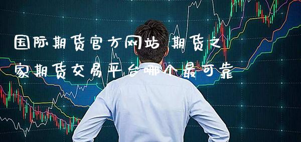 国际期货官方网站 期货之家期货交易平台哪个最可靠_https://www.gnhpgy.com_德指期货_第1张