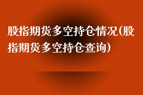 股指期货多空持仓情况(股指期货多空持仓查询)_https://www.gzbbqc.com_纳指期货_第1张