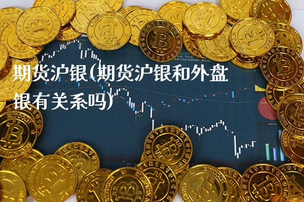 期货沪银(期货沪银和外盘银有关系吗)_https://www.gzbbqc.com_股指期货_第1张
