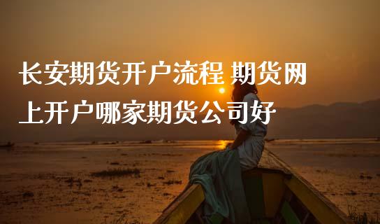 长安期货开户流程 期货网上开户哪家期货公司好_https://www.gnhpgy.com_股指期货_第1张