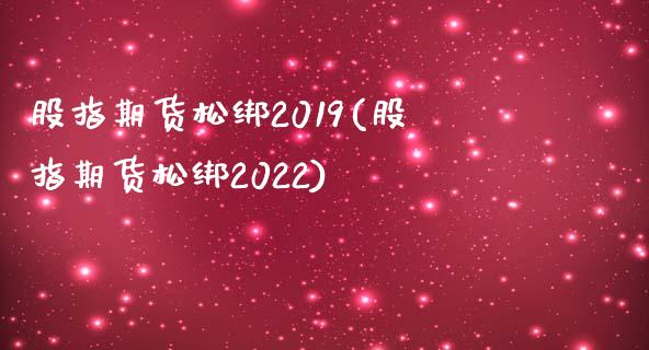 股指期货松绑2019(股指期货松绑2022)_https://www.gzbbqc.com_黄金期货_第1张