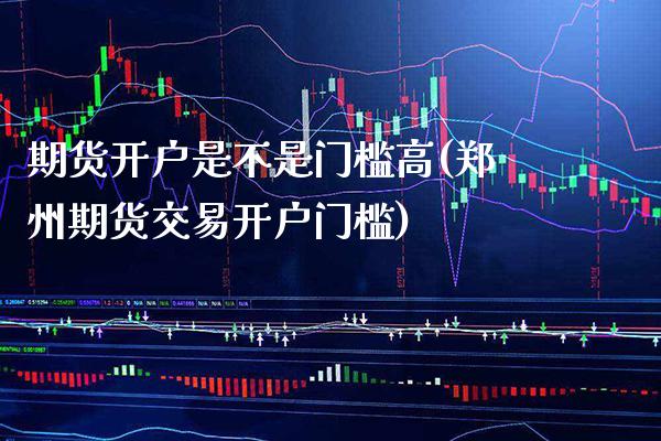 期货开户是不是门槛高(郑州期货交易开户门槛)_https://www.gzbbqc.com_德指期货_第1张
