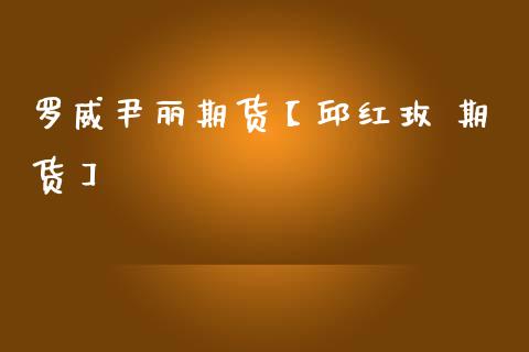 罗威尹丽期货【邱红玫 期货】_https://www.gzbbqc.com_纳指期货_第1张