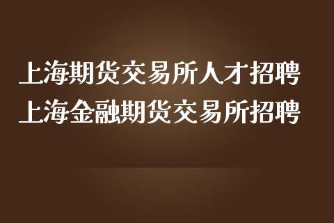 上海期货交易所人才招聘 上海金融期货交易所招聘_https://www.gzbbqc.com_股指期货_第1张