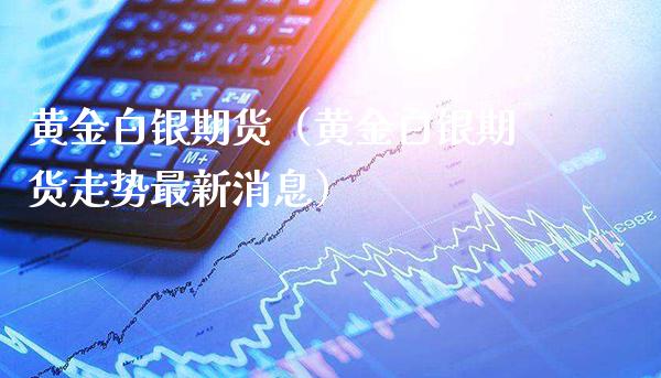 黄金白银期货（黄金白银期货走势最新消息）_https://www.gzbbqc.com_纳指期货_第1张