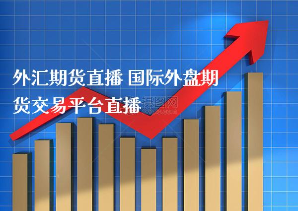 外汇期货直播 国际外盘期货交易平台直播_https://www.gnhpgy.com_纳指期货_第1张