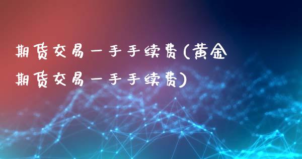期货交易一手手续费(黄金期货交易一手手续费)_https://www.gzbbqc.com_恒指期货_第1张