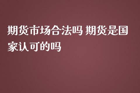 期货市场合法吗 期货是国家认可的吗_https://www.gzbbqc.com_期货知识_第1张