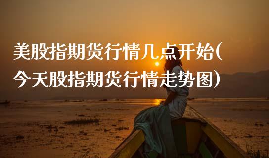 美股指期货行情几点开始(今天股指期货行情走势图)_德指期货_第1张_八八期货网 美股指期货行情几点开始(今天股指期货行情走势图)_https://www.gzbbqc.com_德指期货_第1张