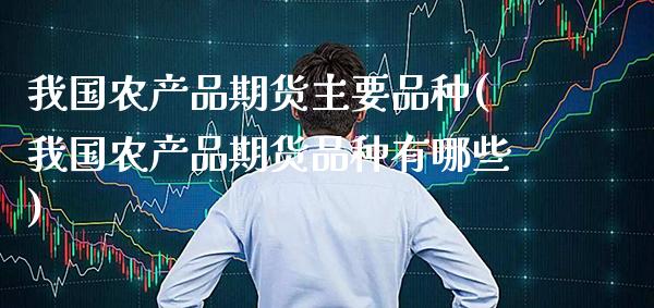 我国农产品期货主要品种(我国农产品期货品种有哪些)_https://www.gzbbqc.com_未分类_第1张