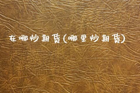 在哪炒期货(哪里炒期货)_https://www.gzbbqc.com_恒指期货_第1张