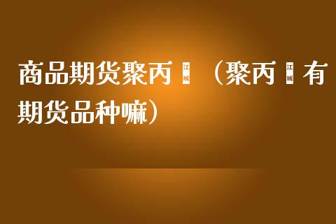 商品期货聚丙烯（聚丙烯有期货品种嘛）_https://www.gzbbqc.com_道指期货_第1张