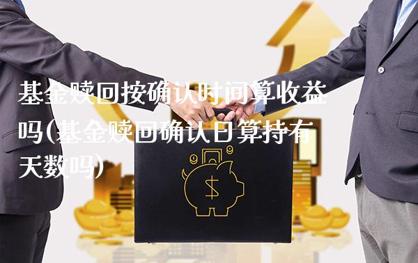 基金赎回按确认时间算收益吗(基金赎回确认日算持有天数吗)_https://www.gzbbqc.com_原油期货_第1张