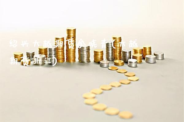 绍兴大越期货余晓青(大越期货浙江)_https://www.gzbbqc.com_纳指期货_第1张