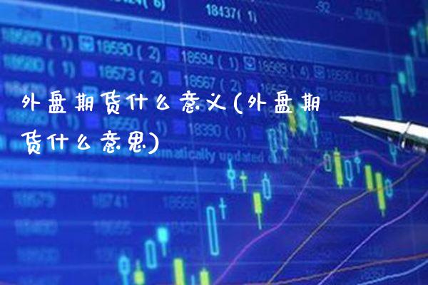 外盘期货什么意义(外盘期货什么意思)_https://www.gzbbqc.com_股指期货_第1张