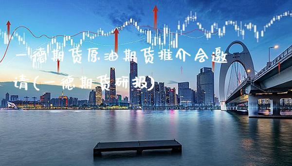 一德期货原油期货推介会邀请(一德期货研报)_https://www.gzbbqc.com_未分类_第1张