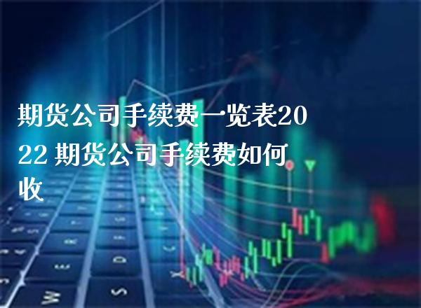 期货公司手续费一览表2022 期货公司手续费如何收_https://www.gzbbqc.com_期货知识_第1张