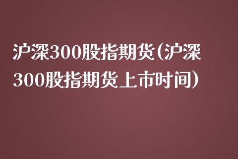 沪深300股指期货(沪深300股指期货上市时间)_https://www.gzbbqc.com_黄金期货_第1张