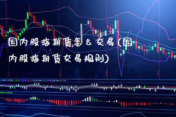 国内股指期货怎么交易(国内股指期货交易规则)_https://www.gzbbqc.com_股指期货_第1张