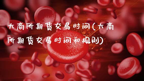 大商所期货交易时间(大商所期货交易时间和规则)_https://www.gzbbqc.com_黄金期货_第1张