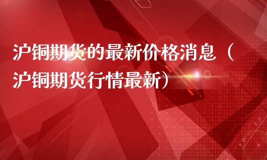 沪铜期货的最新价格消息（沪铜期货行情最新）_https://www.gzbbqc.com_纳指期货_第1张