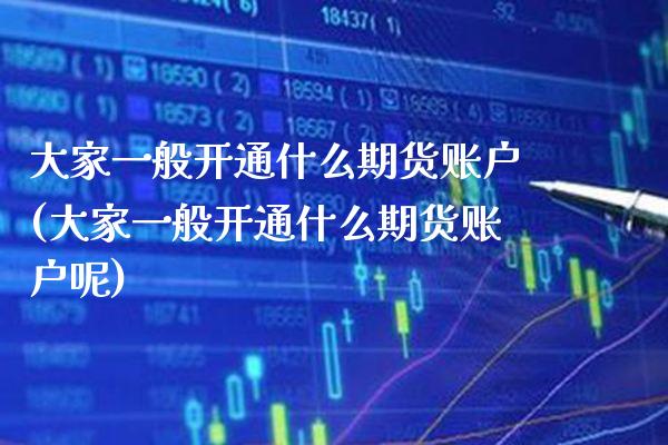 大家一般开通什么期货账户(大家一般开通什么期货账户呢)_纳指期货_第1张_八八期货网 大家一般开通什么期货账户(大家一般开通什么期货账户呢)_https://www.gzbbqc.com_纳指期货_第1张
