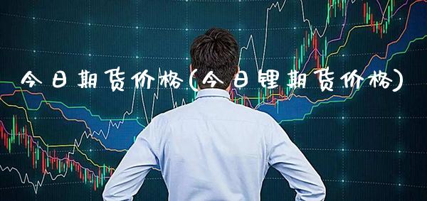 今日期货价格(今日锂期货价格)_https://www.gzbbqc.com_德指期货_第1张