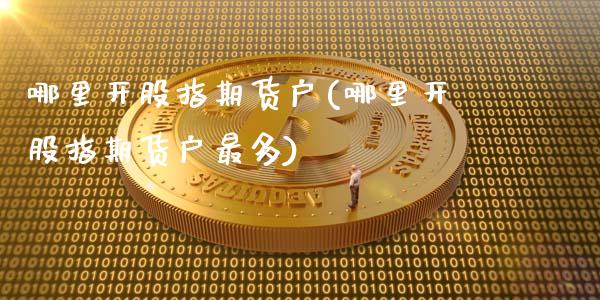哪里开股指期货户(哪里开股指期货户最多)_原油期货_第1张_八八期货网 哪里开股指期货户(哪里开股指期货户最多)_https://www.gzbbqc.com_原油期货_第1张