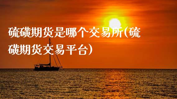 硫磺期货是哪个交易所(硫磺期货交易平台)_https://www.gzbbqc.com_股指期货_第1张