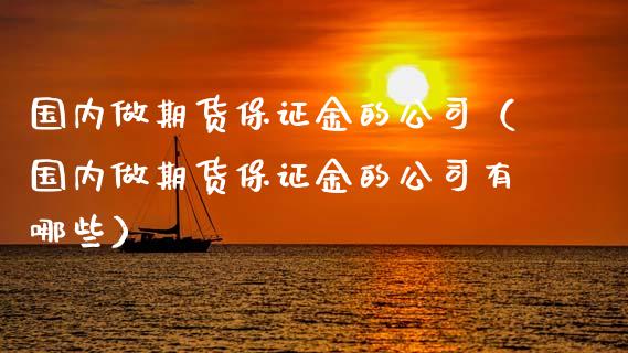 国内做期货保证金的公司（国内做期货保证金的公司有哪些）_https://www.gzbbqc.com_期货知识_第1张