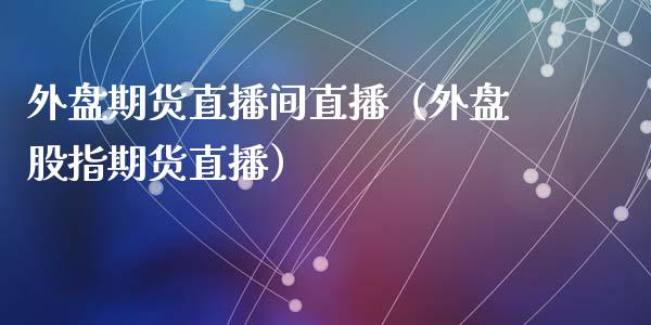 外盘期货直播间直播（外盘股指期货直播）_https://www.gzbbqc.com_股指期货_第1张